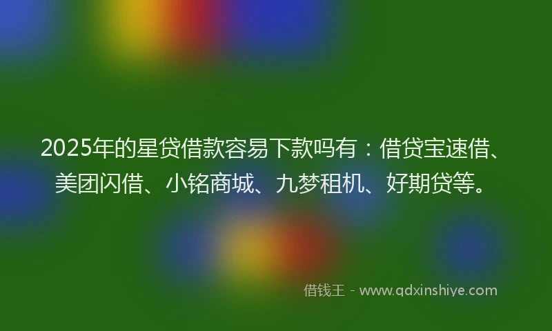 2025年的星贷借款容易下款吗有：借贷宝速借、美团闪借、小铭商城、九梦租机、好期贷等。