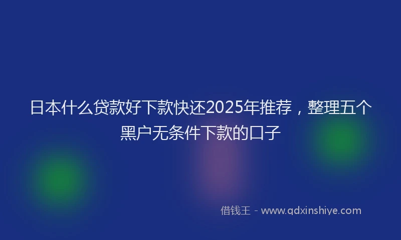 日本什么贷款好下款快还2025年推荐，整理五个黑户无条件下款的口子