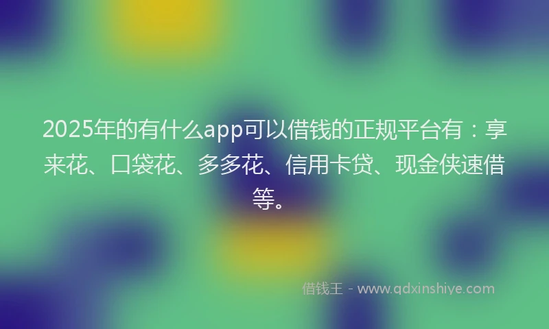 2025年的有什么app可以借钱的正规平台有：享来花、口袋花、多多花、信用卡贷、现金侠速借等。