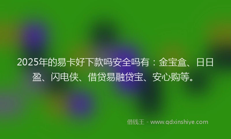 2025年的易卡好下款吗安全吗有：金宝盒、日日盈、闪电侠、借贷易融贷宝、安心购等。