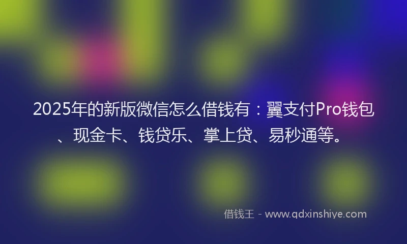 2025年的新版微信怎么借钱有：翼支付Pro钱包、现金卡、钱贷乐、掌上贷、易秒通等。