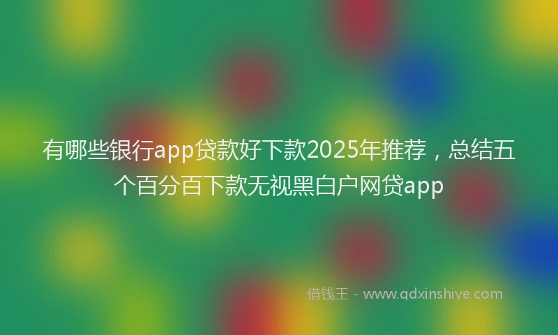 有哪些银行app贷款好下款2025年推荐，总结五个百分百下款无视黑白户网贷app