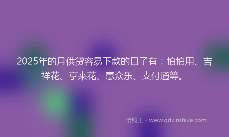 2025年的月供贷容易下款的口子有：拍拍用、吉祥花、享来花、惠众乐、支付通等。