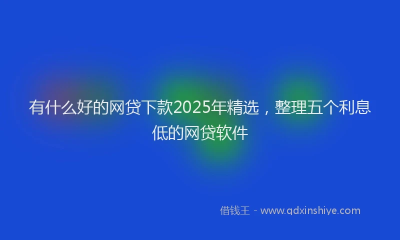 有什么好的网贷下款2025年精选，整理五个利息低的网贷软件