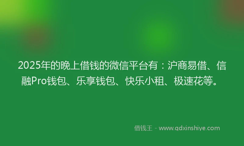 2025年的晚上借钱的微信平台有：沪商易借、信融Pro钱包、乐享钱包、快乐小租、极速花等。