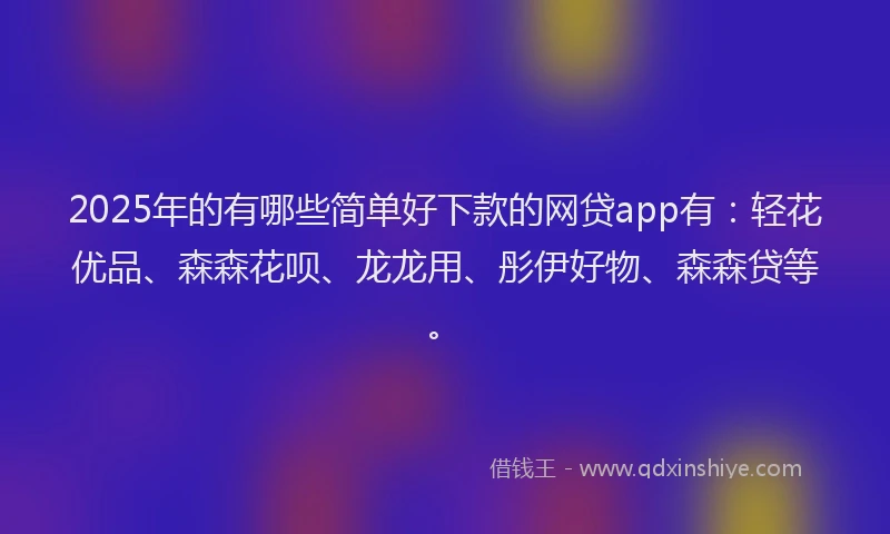 2025年的有哪些简单好下款的网贷app有：轻花优品、森森花呗、龙龙用、彤伊好物、森森贷等。