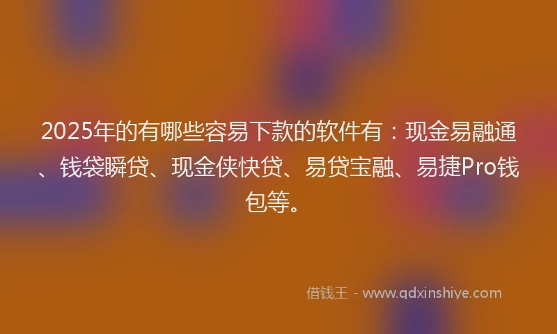 2025年的有哪些容易下款的软件有：现金易融通、钱袋瞬贷、现金侠快贷、易贷宝融、易捷Pro钱包等。