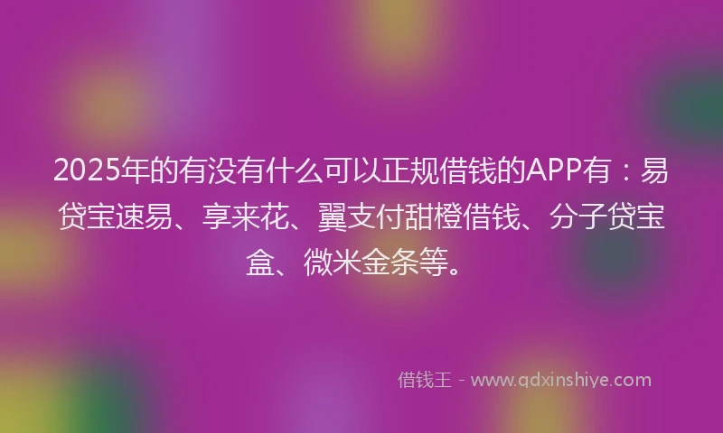 2025年的有没有什么可以正规借钱的APP有：易贷宝速易、享来花、翼支付甜橙借钱、分子贷宝盒、微米金条等。