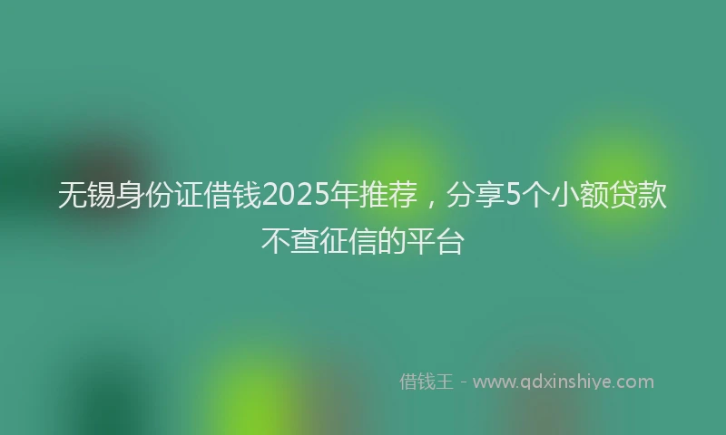 无锡身份证借钱2025年推荐，分享5个小额贷款不查征信的平台