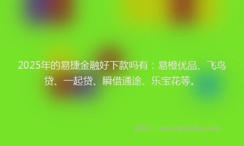 2025年的易捷金融好下款吗有：易橙优品、飞鸟贷、一起贷、瞬借通途、乐宝花等。