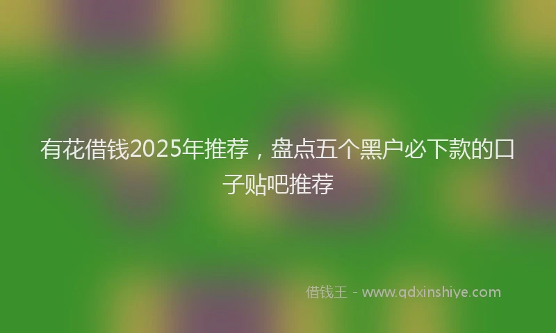 有花借钱2025年推荐，盘点五个黑户必下款的口子贴吧推荐