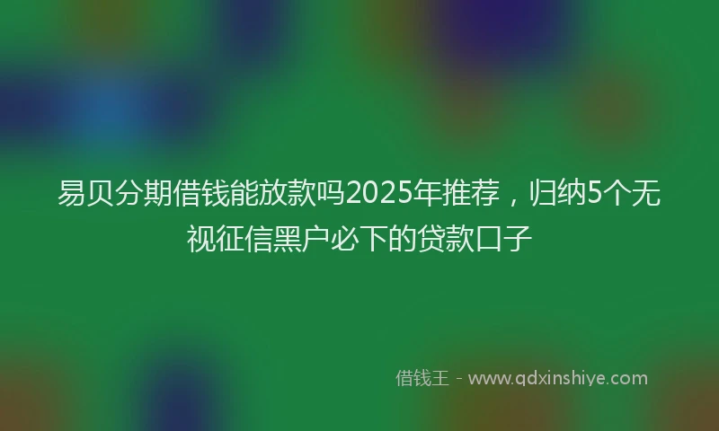 易贝分期借钱能放款吗2025年推荐，归纳5个无视征信黑户必下的贷款口子