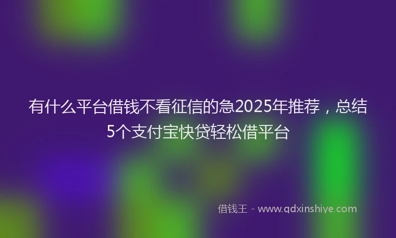 有什么平台借钱不看征信的急2025年推荐，总结5个支付宝快贷轻松借平台