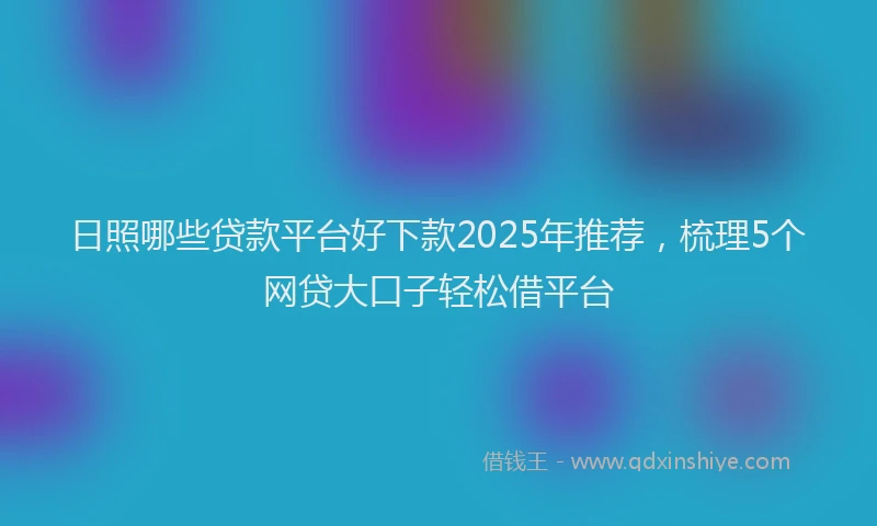 日照哪些贷款平台好下款2025年推荐，梳理5个网贷大口子轻松借平台