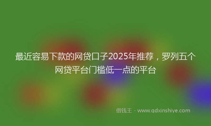 最近容易下款的网贷口子2025年推荐，罗列五个网贷平台门槛低一点的平台