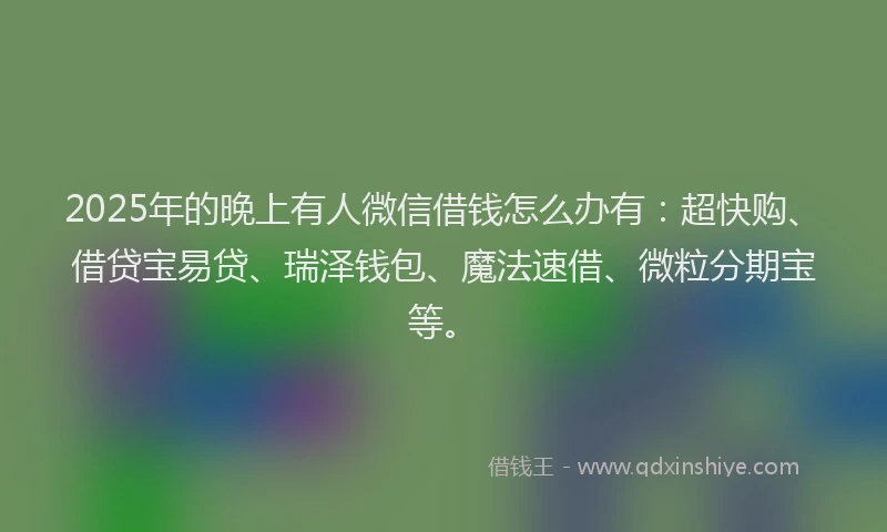 2025年的晚上有人微信借钱怎么办有：超快购、借贷宝易贷、瑞泽钱包、魔法速借、微粒分期宝等。