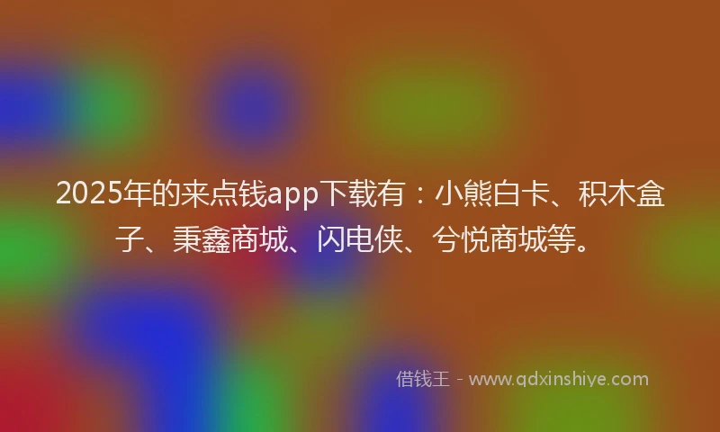 2025年的来点钱app下载有：小熊白卡、积木盒子、秉鑫商城、闪电侠、兮悦商城等。