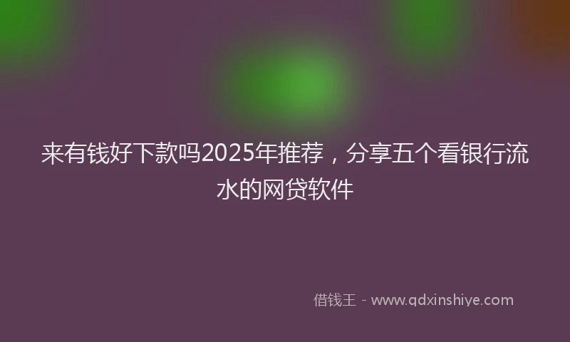 来有钱好下款吗2025年推荐，分享五个看银行流水的网贷软件