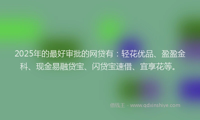2025年的最好审批的网贷有：轻花优品、盈盈金科、现金易融贷宝、闪贷宝速借、宜享花等。