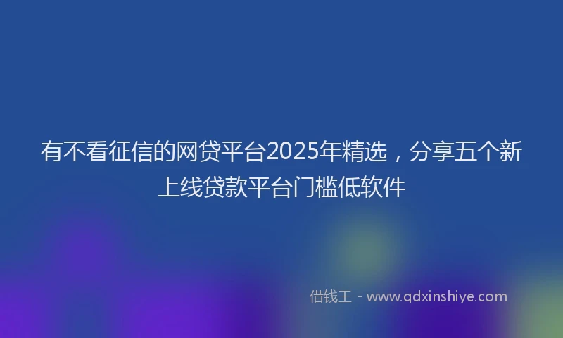 有不看征信的网贷平台2025年精选，分享五个新上线贷款平台门槛低软件