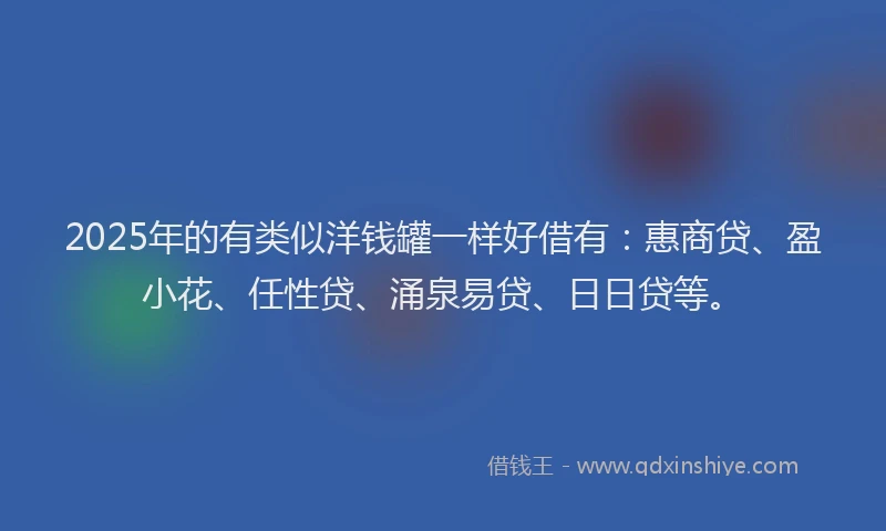 2025年的有类似洋钱罐一样好借有：惠商贷、盈小花、任性贷、涌泉易贷、日日贷等。