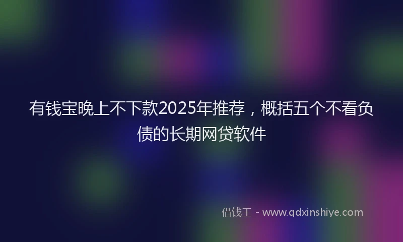 有钱宝晚上不下款2025年推荐，概括五个不看负债的长期网贷软件