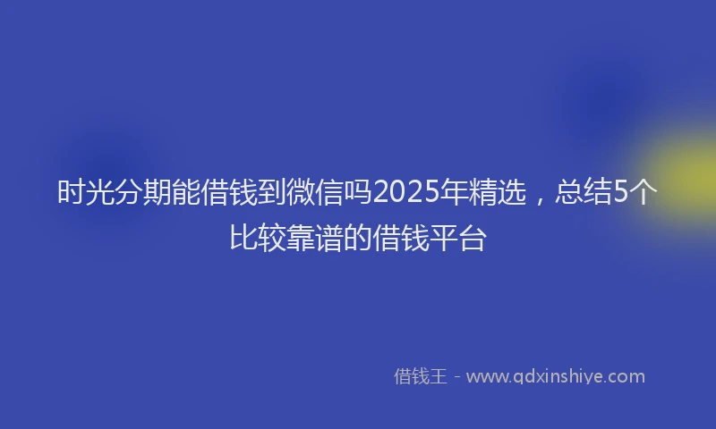 时光分期能借钱到微信吗2025年精选，总结5个比较靠谱的借钱平台