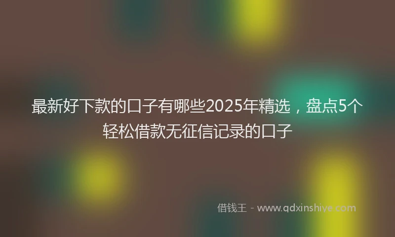 最新好下款的口子有哪些2025年精选，盘点5个轻松借款无征信记录的口子