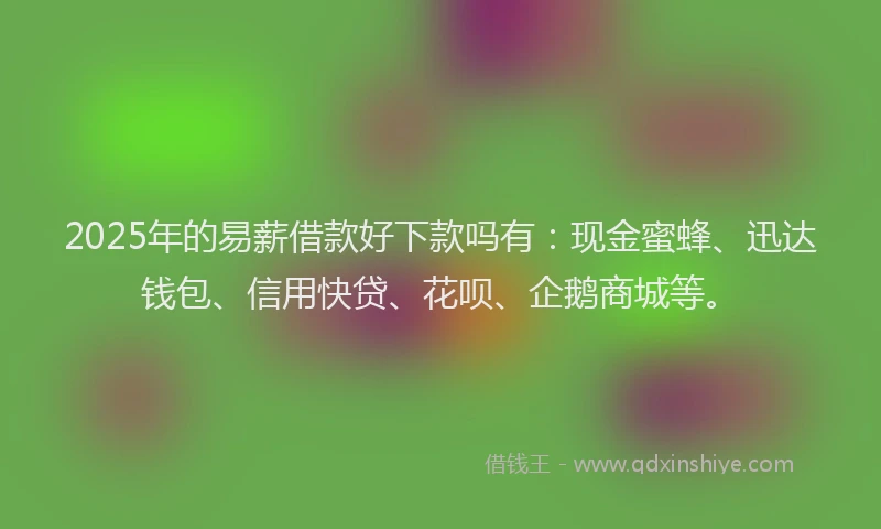 2025年的易薪借款好下款吗有：现金蜜蜂、迅达钱包、信用快贷、花呗、企鹅商城等。