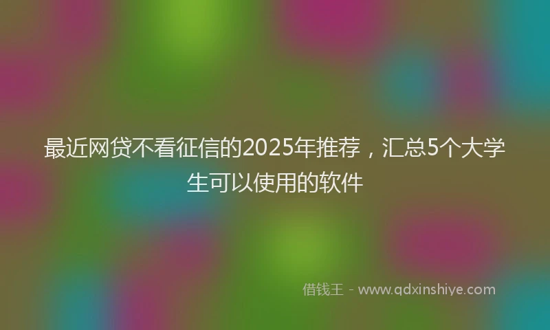 最近网贷不看征信的2025年推荐，汇总5个大学生可以使用的软件