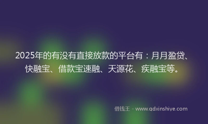 2025年的有没有直接放款的平台有：月月盈贷、快融宝、借款宝速融、天源花、疾融宝等。