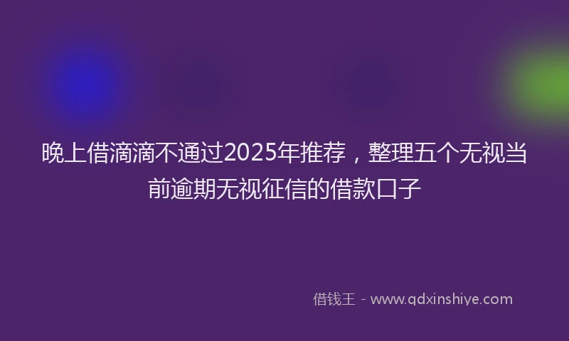 晚上借滴滴不通过2025年推荐，整理五个无视当前逾期无视征信的借款口子