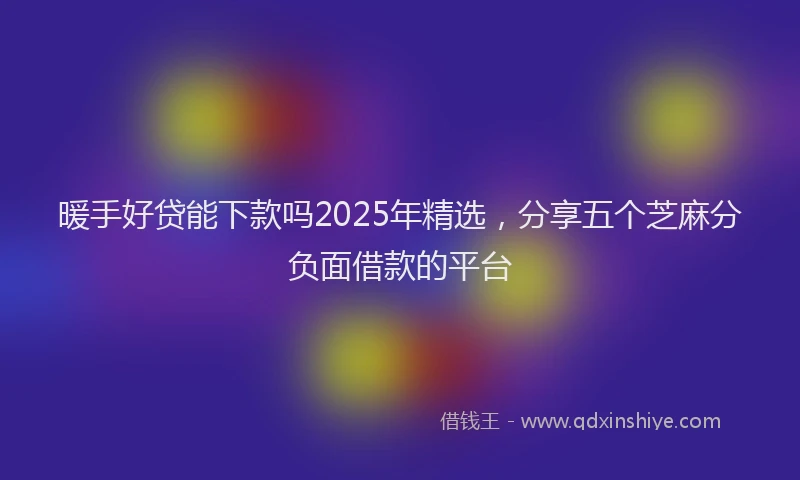 暖手好贷能下款吗2025年精选，分享五个芝麻分负面借款的平台