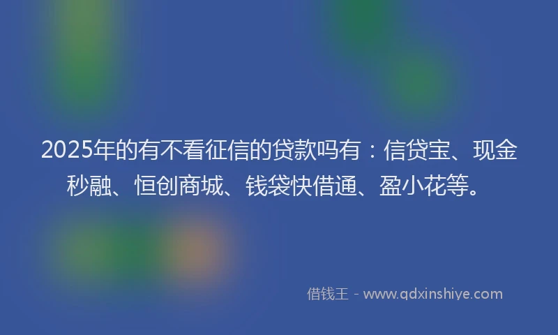 2025年的有不看征信的贷款吗有：信贷宝、现金秒融、恒创商城、钱袋快借通、盈小花等。