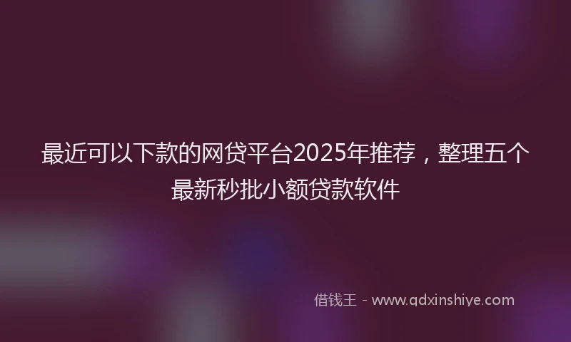 最近可以下款的网贷平台2025年推荐，整理五个最新秒批小额贷款软件
