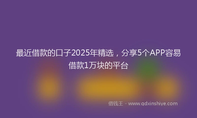 最近借款的口子2025年精选，分享5个APP容易借款1万块的平台