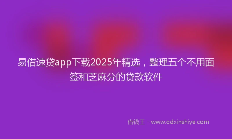 易借速贷app下载2025年精选，整理五个不用面签和芝麻分的贷款软件