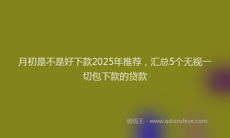 月初是不是好下款2025年推荐，汇总5个无视一切包下款的贷款