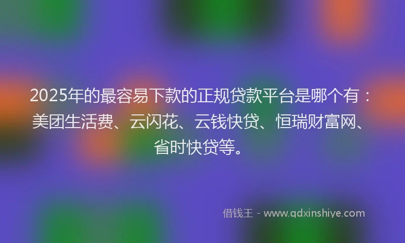 2025年的最容易下款的正规贷款平台是哪个有：美团生活费、云闪花、云钱快贷、恒瑞财富网、省时快贷等。