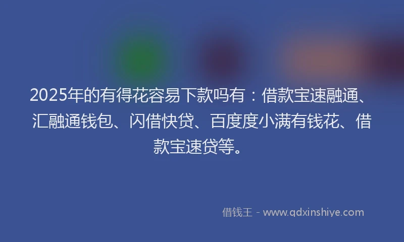 2025年的有得花容易下款吗有：借款宝速融通、汇融通钱包、闪借快贷、百度度小满有钱花、借款宝速贷等。