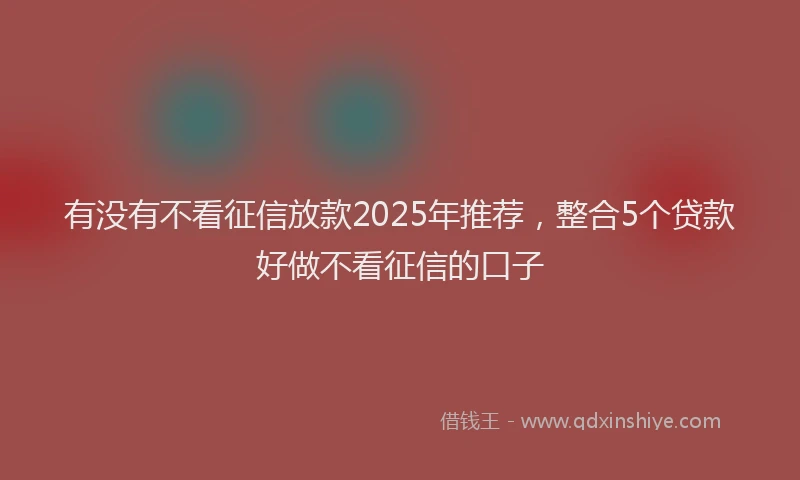 有没有不看征信放款2025年推荐，整合5个贷款好做不看征信的口子