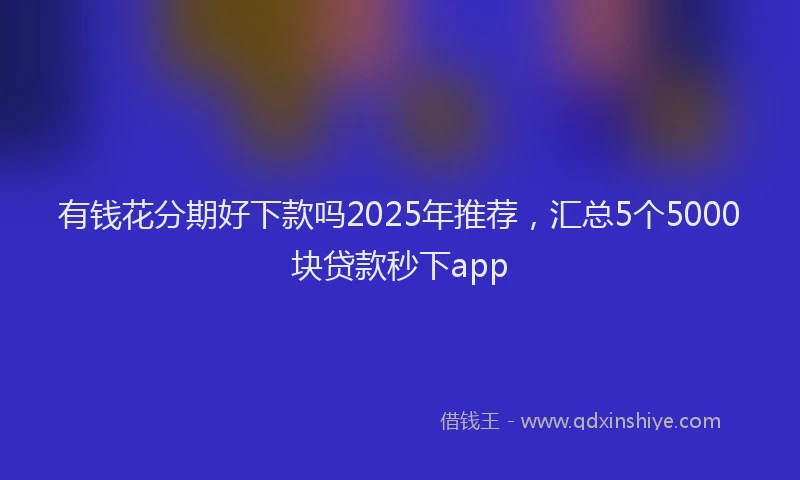 有钱花分期好下款吗2025年推荐，汇总5个5000块贷款秒下app
