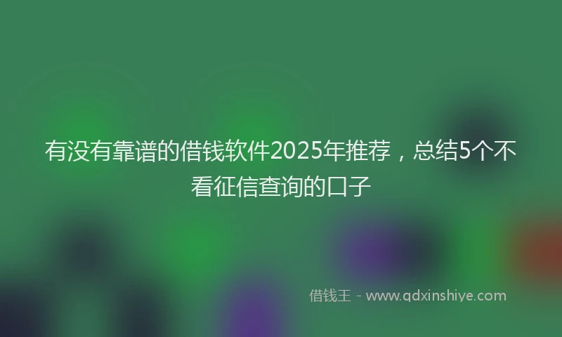 有没有靠谱的借钱软件2025年推荐，总结5个不看征信查询的口子