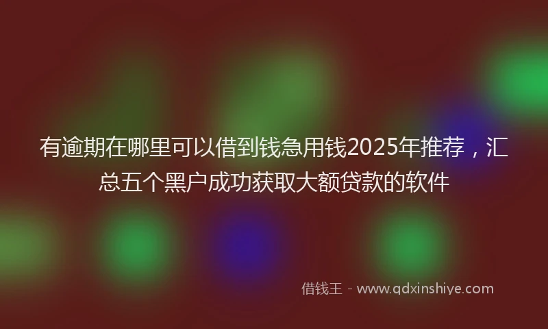 有逾期在哪里可以借到钱急用钱2025年推荐，汇总五个黑户成功获取大额贷款的软件