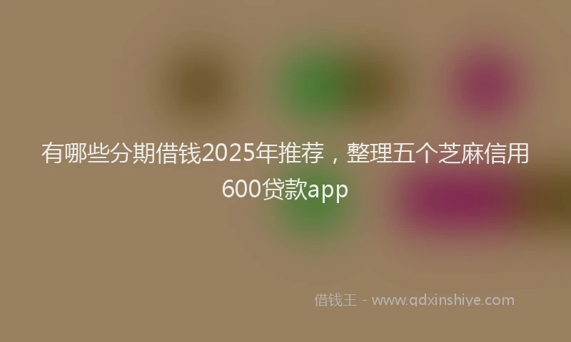 有哪些分期借钱2025年推荐，整理五个芝麻信用600贷款app