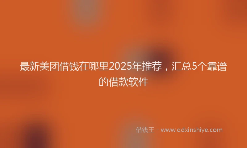 最新美团借钱在哪里2025年推荐，汇总5个靠谱的借款软件