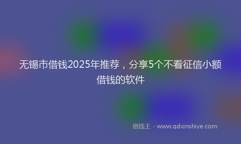 无锡市借钱2025年推荐，分享5个不看征信小额借钱的软件
