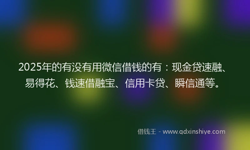 2025年的有没有用微信借钱的有：现金贷速融、易得花、钱速借融宝、信用卡贷、瞬信通等。