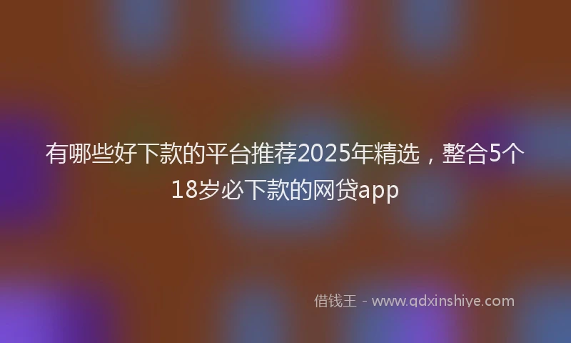 有哪些好下款的平台推荐2025年精选，整合5个18岁必下款的网贷app
