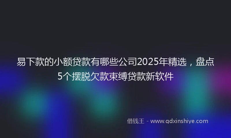 易下款的小额贷款有哪些公司2025年精选，盘点5个摆脱欠款束缚贷款新软件